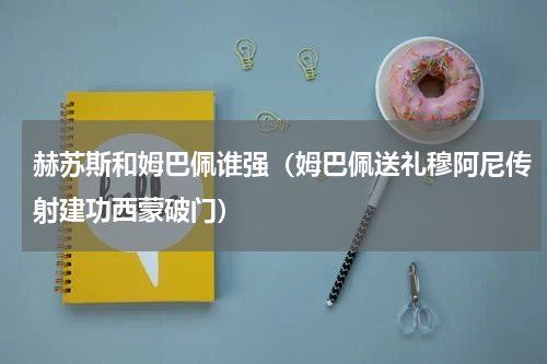 赫苏斯和姆巴佩谁强（姆巴佩送礼穆阿尼传射建功西蒙破门）