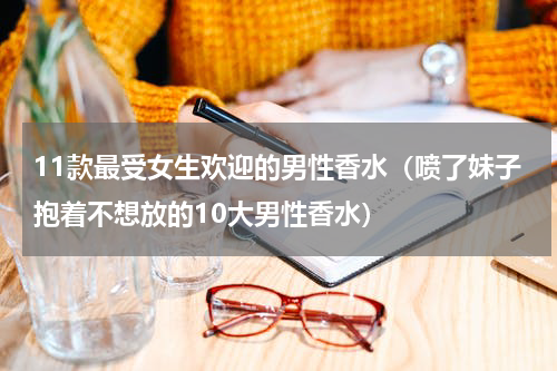 11款最受女生欢迎的男性香水（喷了妹子抱着不想放的10大男性香水）