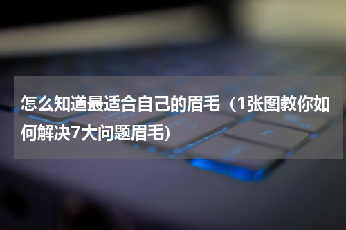 怎么知道最适合自己的眉毛（1张图教你如何解决7大问题眉毛）