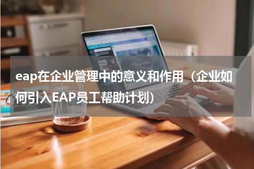 eap在企业管理中的意义和作用（企业如何引入EAP员工帮助计划）