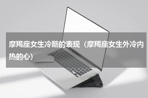 摩羯座女生冷酷的表现（摩羯座女生外冷内热的心）