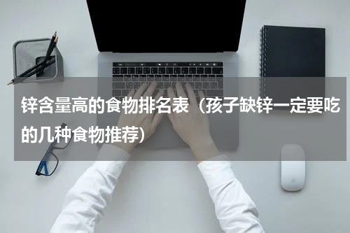 锌含量高的食物排名表（孩子缺锌一定要吃的几种食物推荐）