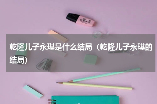 乾隆儿子永璂是什么结局（乾隆儿子永璂的结局）