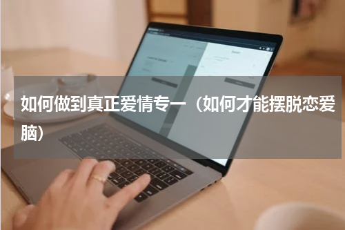 如何做到真正爱情专一（如何才能摆脱恋爱脑）