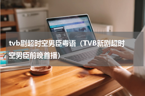 tvb剧超时空男臣粤语（TVB新剧超时空男臣前晚首播）