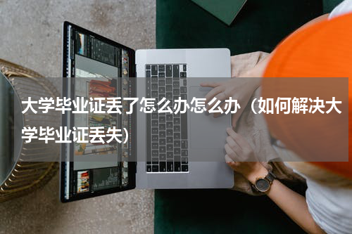 大学毕业证丢了怎么办怎么办（如何解决大学毕业证丢失）