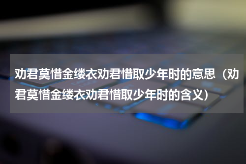 劝君莫惜金缕衣劝君惜取少年时的意思（劝君莫惜金缕衣劝君惜取少年时的含义）