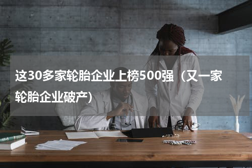 这30多家轮胎企业上榜500强（又一家轮胎企业破产）