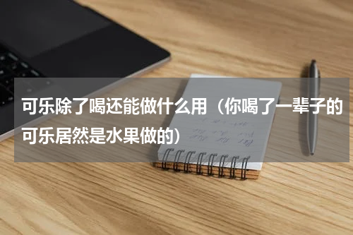 可乐除了喝还能做什么用（你喝了一辈子的可乐居然是水果做的）