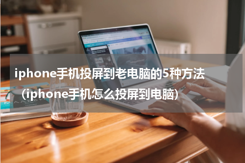 iphone手机投屏到老电脑的5种方法（iphone手机怎么投屏到电脑）