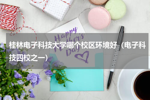 桂林电子科技大学哪个校区环境好（电子科技四校之一）