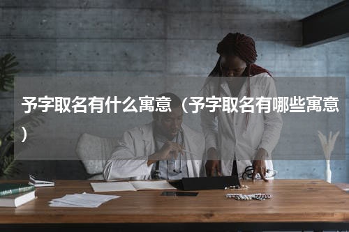 予字取名有什么寓意（予字取名有哪些寓意）