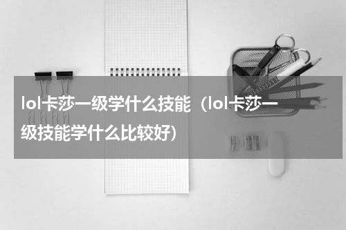 lol卡莎一级学什么技能（lol卡莎一级技能学什么比较好）