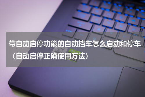 带自动启停功能的自动挡车怎么启动和停车（自动启停正确使用方法）