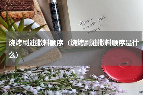 烧烤刷油撒料顺序（烧烤刷油撒料顺序是什么）