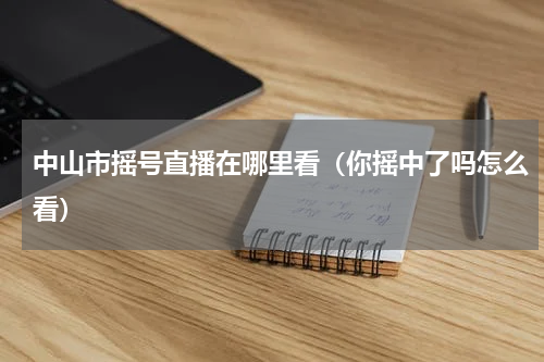 中山市摇号直播在哪里看（你摇中了吗怎么看）