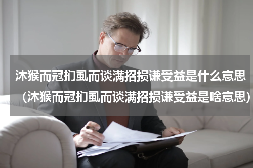沐猴而冠扪虱而谈满招损谦受益是什么意思（沐猴而冠扪虱而谈满招损谦受益是啥意思）