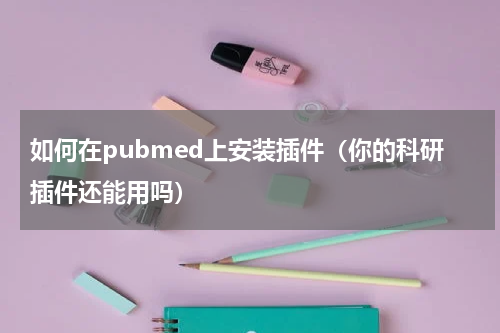 如何在pubmed上安装插件（你的科研插件还能用吗）
