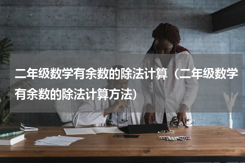 二年级数学有余数的除法计算（二年级数学有余数的除法计算方法）