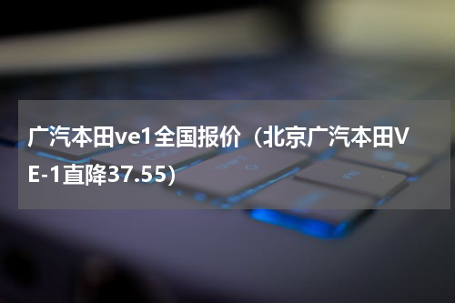 广汽本田ve1全国报价（北京广汽本田VE-1直降37.55）