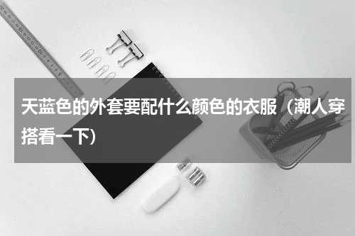 天蓝色的外套要配什么颜色的衣服（潮人穿搭看一下）