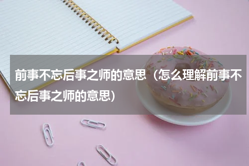 前事不忘后事之师的意思（怎么理解前事不忘后事之师的意思）