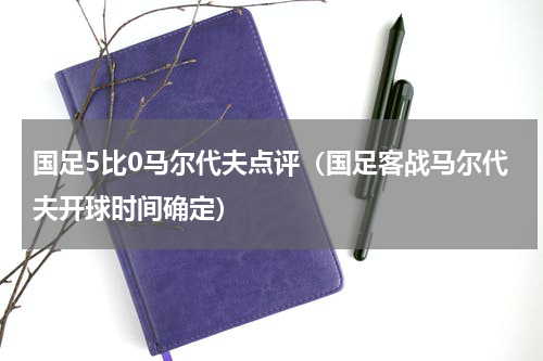 国足5比0马尔代夫点评（国足客战马尔代夫开球时间确定）