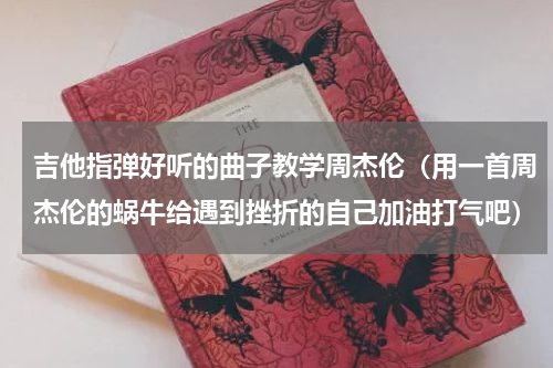 吉他指弹好听的曲子教学周杰伦（用一首周杰伦的蜗牛给遇到挫折的自己加油打气吧）