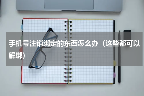 手机号注销绑定的东西怎么办（这些都可以解绑）
