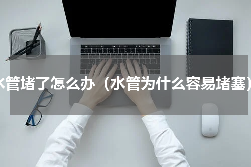 水管堵了怎么办（水管为什么容易堵塞）
