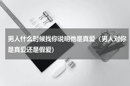男人什么时候找你说明他是真爱（男人对你是真爱还是假爱）