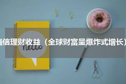 瑞信理财收益（全球财富呈爆炸式增长）
