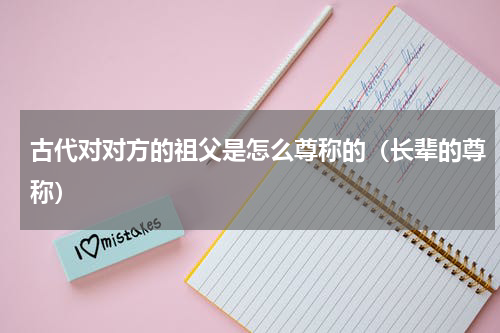 古代对对方的祖父是怎么尊称的（长辈的尊称）