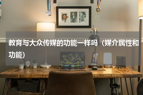 教育与大众传媒的功能一样吗（媒介属性和功能）