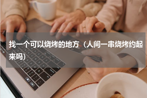 找一个可以烧烤的地方（人间一串烧烤约起来吗）