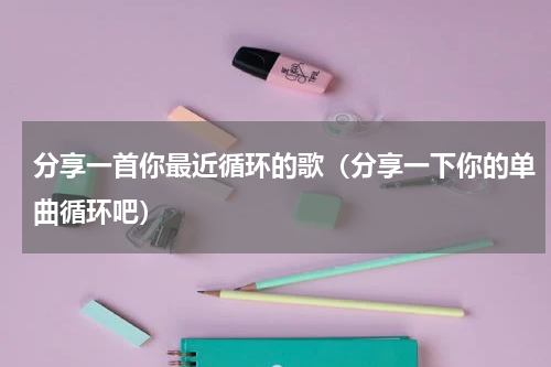 分享一首你最近循环的歌（分享一下你的单曲循环吧）