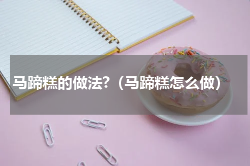 马蹄糕的做法?（马蹄糕怎么做）