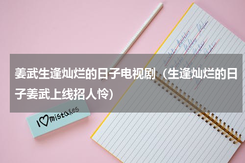 姜武生逢灿烂的日子电视剧（生逢灿烂的日子姜武上线招人怜）