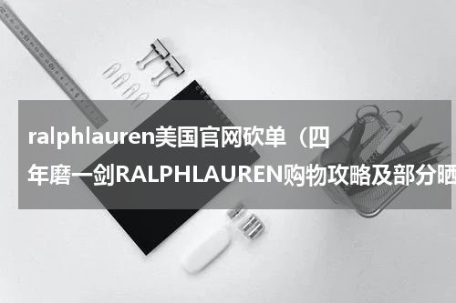 ralphlauren美国官网砍单（四年磨一剑RALPHLAUREN购物攻略及部分晒单）