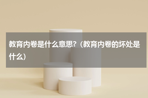 教育内卷是什么意思?（教育内卷的坏处是什么）