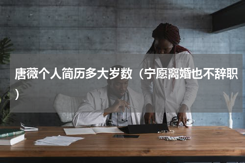 唐薇个人简历多大岁数（宁愿离婚也不辞职）