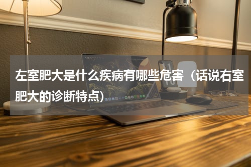 左室肥大是什么疾病有哪些危害（话说右室肥大的诊断特点）