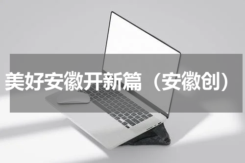 美好安徽开新篇（安徽创）