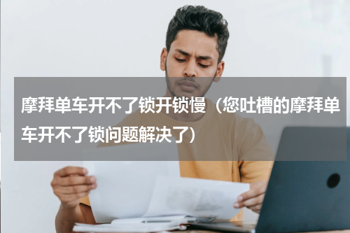 摩拜单车开不了锁开锁慢（您吐槽的摩拜单车开不了锁问题解决了）