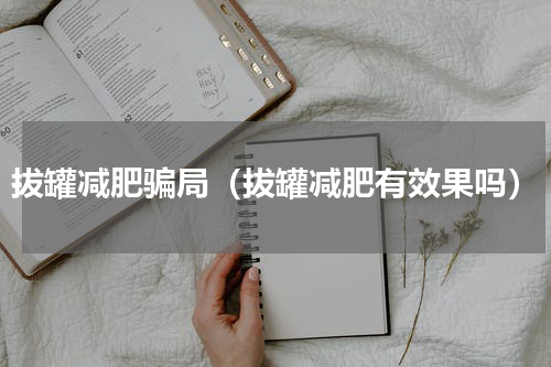 拔罐减肥骗局（拔罐减肥有效果吗）