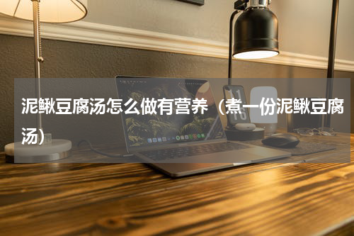 泥鳅豆腐汤怎么做有营养（煮一份泥鳅豆腐汤）