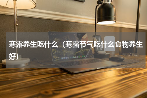 寒露养生吃什么（寒露节气吃什么食物养生好）