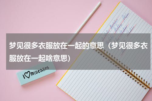 梦见很多衣服放在一起的意思（梦见很多衣服放在一起啥意思）