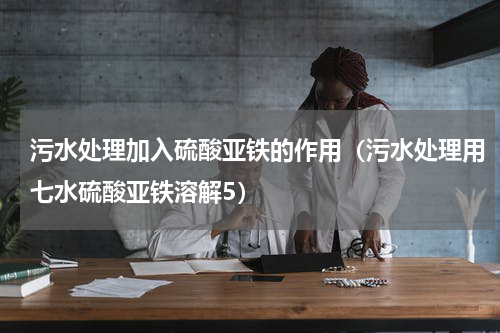 污水处理加入硫酸亚铁的作用（污水处理用七水硫酸亚铁溶解5）