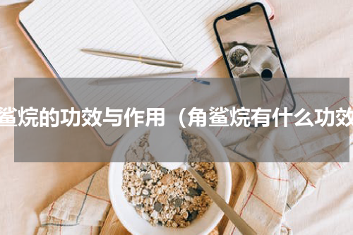角鲨烷的功效与作用（角鲨烷有什么功效）